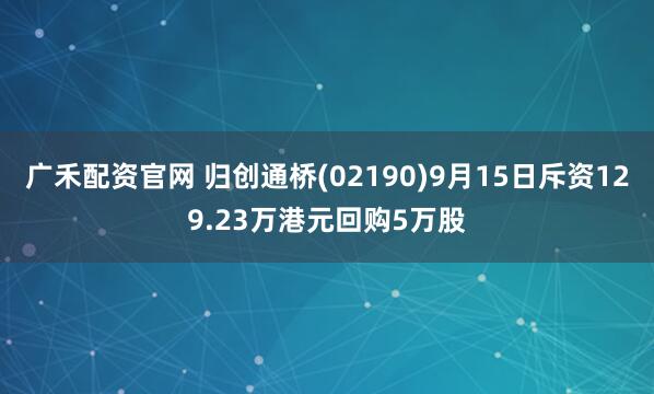 广禾配资官网 归创通桥(02190)9月15日斥资129.23万港元回购5万股