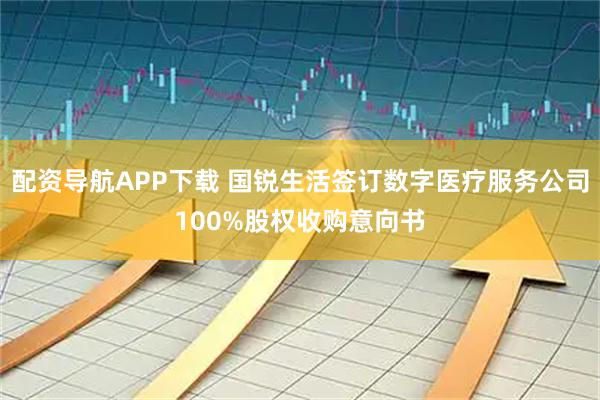 配资导航APP下载 国锐生活签订数字医疗服务公司100%股权收购意向书