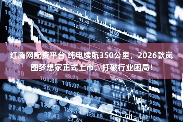 红腾网配资平台 纯电续航350公里，2026款岚图梦想家正式上市，打破行业困局！