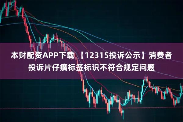 本财配资APP下载 【12315投诉公示】消费者投诉片仔癀标签标识不符合规定问题