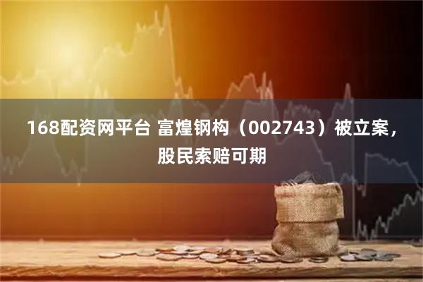 168配资网平台 富煌钢构（002743）被立案，股民索赔可期