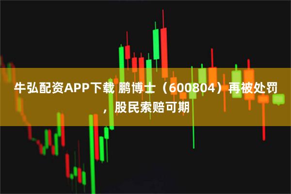 牛弘配资APP下载 鹏博士（600804）再被处罚，股民索赔可期