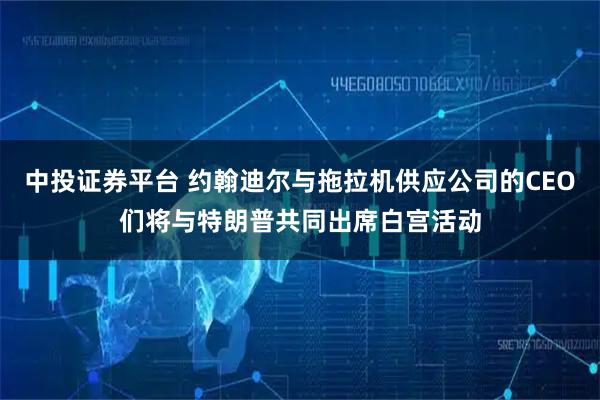 中投证券平台 约翰迪尔与拖拉机供应公司的CEO们将与特朗普共同出席白宫活动