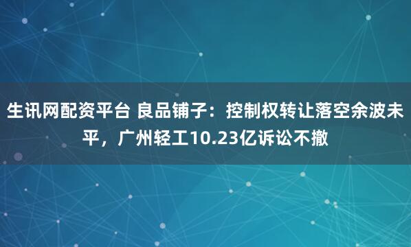生讯网配资平台 良品铺子：控制权转让落空余波未平，广州轻工10.23亿诉讼不撤