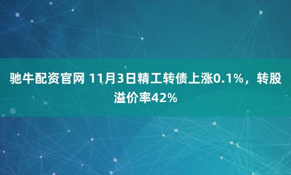 驰牛配资官网 11月3日精工转债上涨0.1%，转股溢价率42%