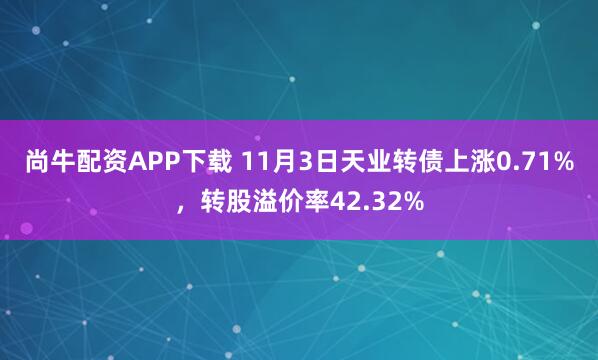 尚牛配资APP下载 11月3日天业转债上涨0.71%，转股溢价率42.32%