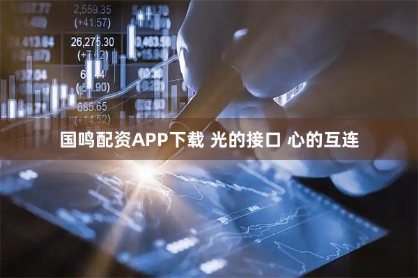 国鸣配资APP下载 光的接口 心的互连