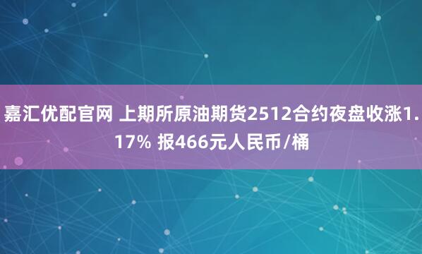 嘉汇优配官网 上期所原油期货2512合约夜盘收涨1.17% 报466元人民币/桶