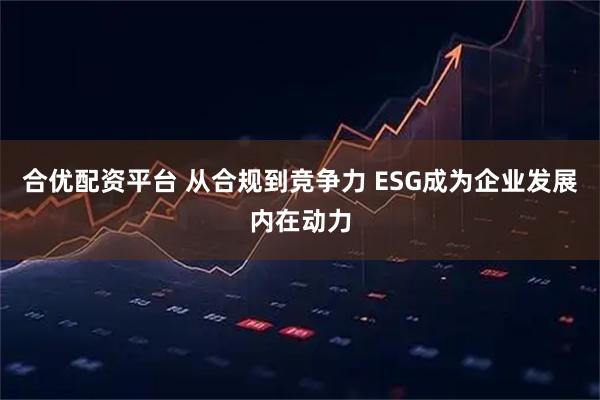 合优配资平台 从合规到竞争力 ESG成为企业发展内在动力