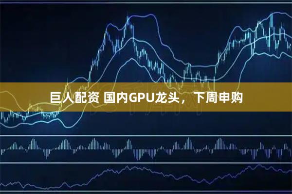 巨人配资 国内GPU龙头，下周申购