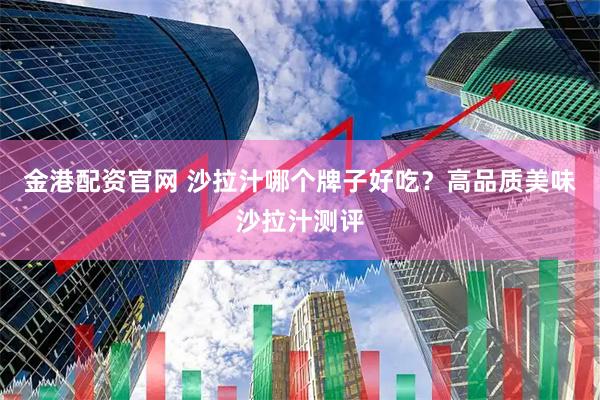 金港配资官网 沙拉汁哪个牌子好吃？高品质美味沙拉汁测评