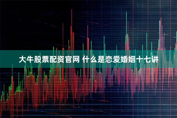 大牛股票配资官网 什么是恋爱婚姻十七讲