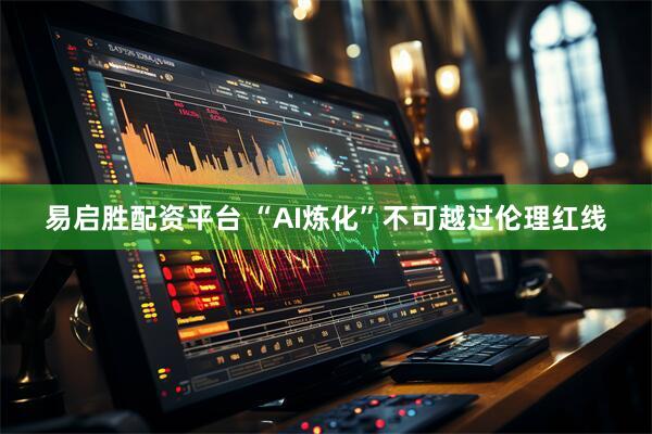 易启胜配资平台 “AI炼化”不可越过伦理红线