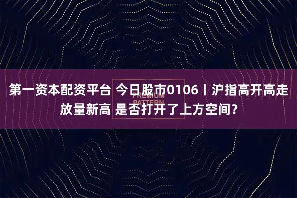 第一资本配资平台 今日股市0106丨沪指高开高走放量新高 是否打开了上方空间？