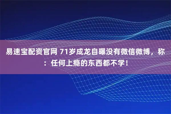 易速宝配资官网 71岁成龙自曝没有微信微博，称：任何上瘾的东西都不学！