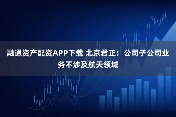 融通资产配资APP下载 北京君正：公司子公司业务不涉及航天领域