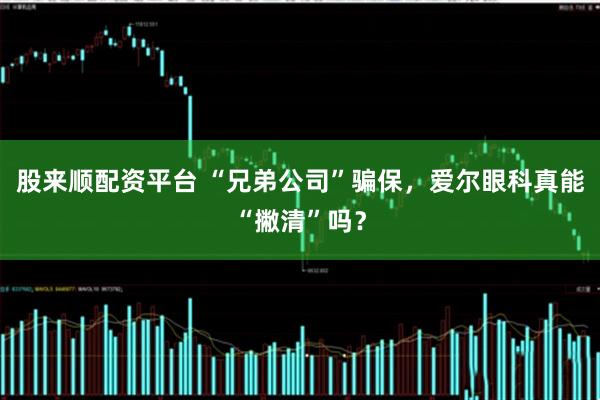 股来顺配资平台 “兄弟公司”骗保，爱尔眼科真能“撇清”吗？