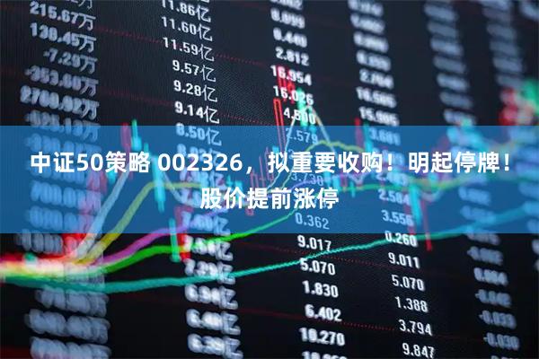 中证50策略 002326，拟重要收购！明起停牌！股价提前涨停