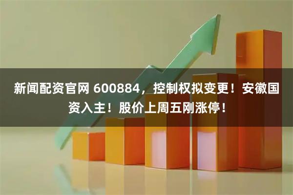 新闻配资官网 600884，控制权拟变更！安徽国资入主！股价上周五刚涨停！