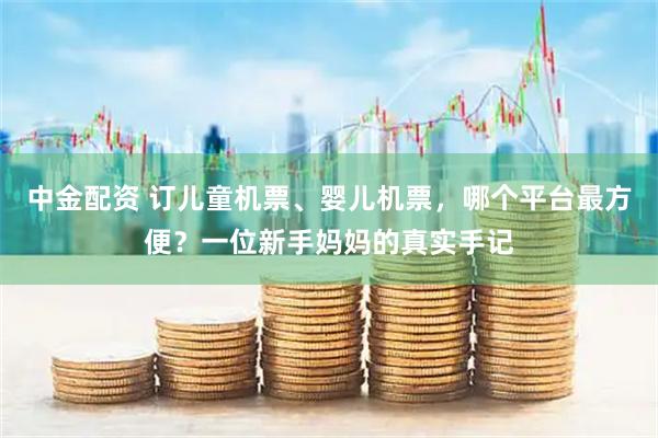 中金配资 订儿童机票、婴儿机票，哪个平台最方便？一位新手妈妈的真实手记