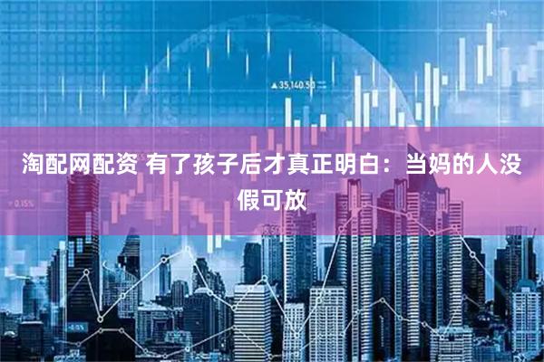 淘配网配资 有了孩子后才真正明白：当妈的人没假可放