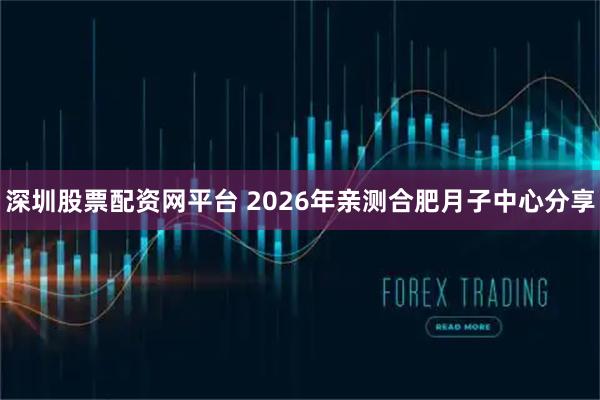 深圳股票配资网平台 2026年亲测合肥月子中心分享