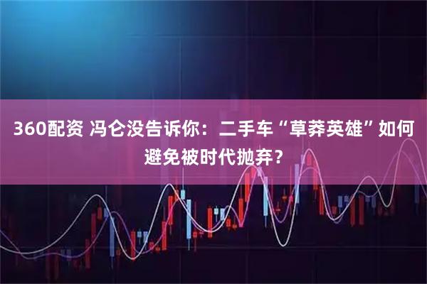 360配资 冯仑没告诉你：二手车“草莽英雄”如何避免被时代抛弃？