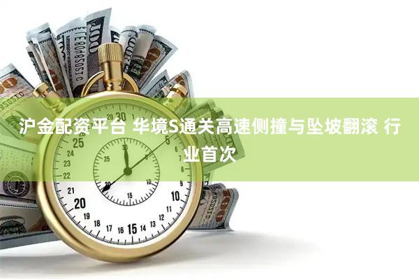 沪金配资平台 华境S通关高速侧撞与坠坡翻滚 行业首次