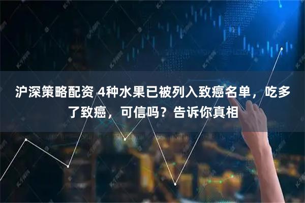 沪深策略配资 4种水果已被列入致癌名单，吃多了致癌，可信吗？告诉你真相