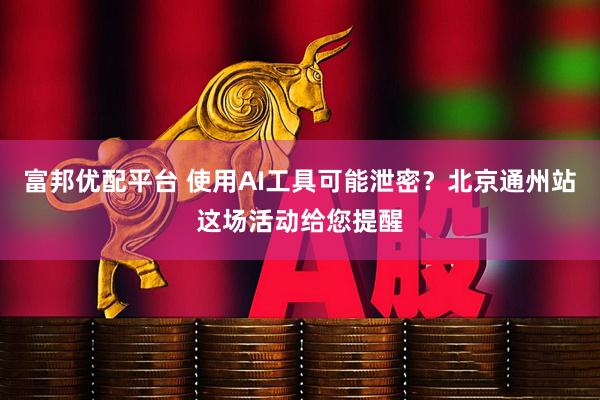 富邦优配平台 使用AI工具可能泄密?北京通州站这场活动给您提醒