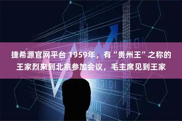 捷希源官网平台 1959年,有“贵州王”之称的王家烈来到北京参加会议,毛主席见到王家
