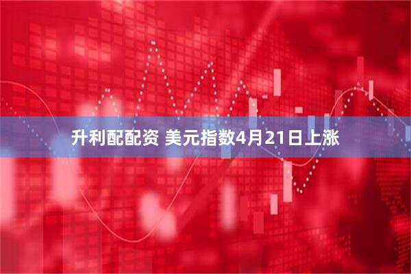 升利配配资 美元指数4月21日上涨