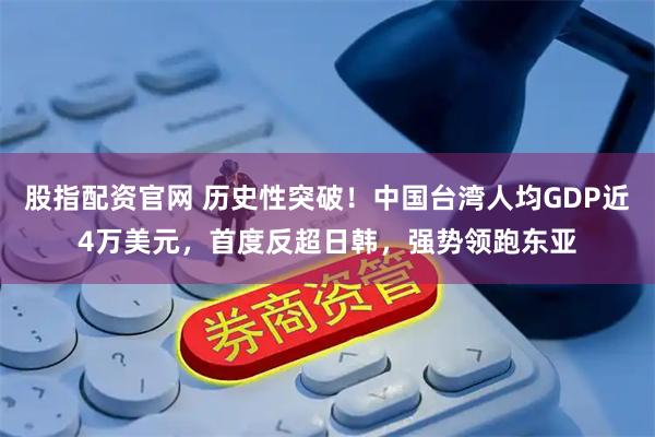 股指配资官网 历史性突破！中国台湾人均GDP近4万美元，首度反超日韩，强势领跑东亚