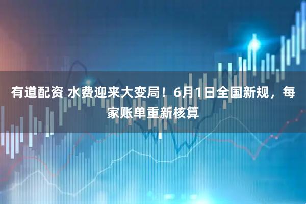 有道配资 水费迎来大变局！6月1日全国新规，每家账单重新核算